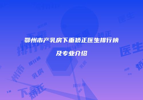 鄂州市产乳房下垂矫正医生排行榜及专业介绍