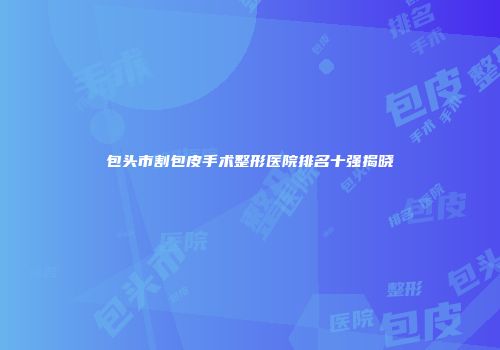包头市割包皮手术整形医院排名十强揭晓