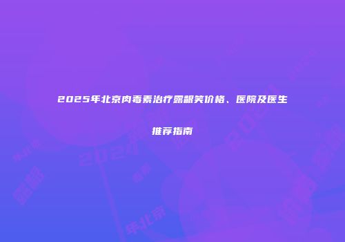 2025年北京肉毒素治疗露龈笑价格、医院及医生推荐指南