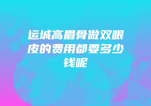 运城高眉骨做双眼皮的费用都要多少钱呢