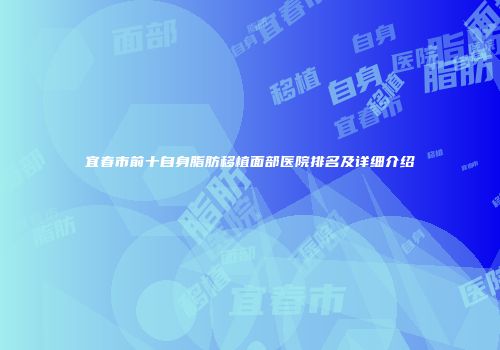 宜春市前十自身脂肪移植面部医院排名及详细介绍
