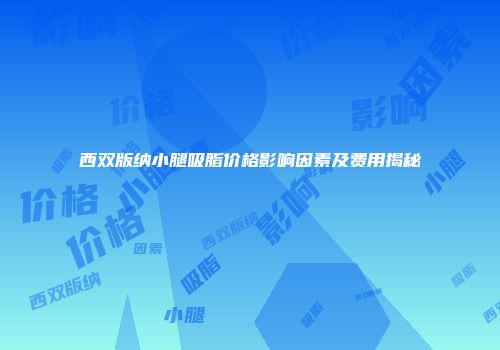 西双版纳小腿吸脂价格影响因素及费用揭秘