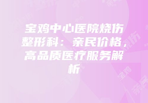 宝鸡中心医院烧伤整形科：亲民价格，高品质医疗服务解析