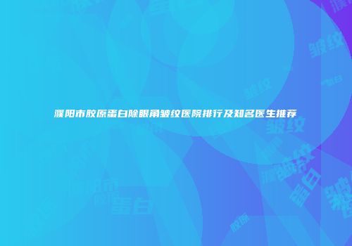 濮阳市胶原蛋白除眼角皱纹医院排行及知名医生推荐