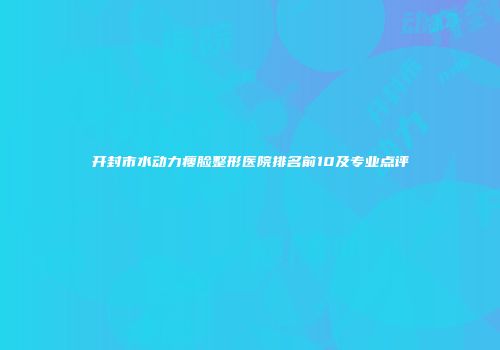 开封市水动力瘦脸整形医院排名前10及专业点评