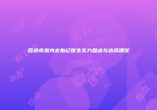 百色市激光去胎记医生实力盘点与选择建议
