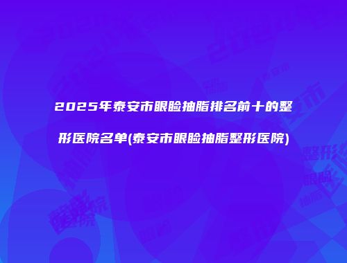 2025年泰安市眼睑抽脂排名前十的整形医院名单(泰安市眼睑抽脂整形医院)