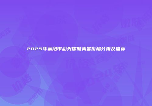 2025年襄阳市彩光嫩肤美容价格分析及推荐
