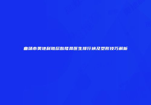 曲靖市奥地利玻尿酸隆鼻医生排行榜及塑形技巧解析