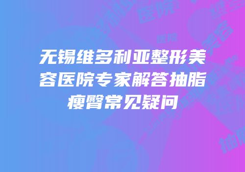 无锡维多利亚整形美容医院专家解答抽脂瘦臀常见疑问