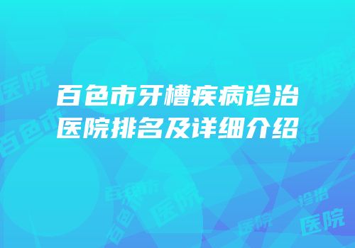 百色市牙槽疾病诊治医院排名及详细介绍