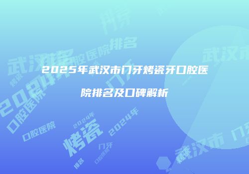 2025年武汉市门牙烤瓷牙口腔医院排名及口碑解析