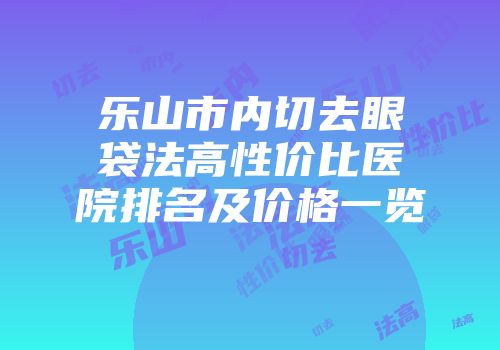 乐山市内切去眼袋法高性价比医院排名及价格一览