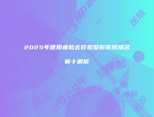 2025年德阳瘦脸去咬肌整形医院排名前十解析