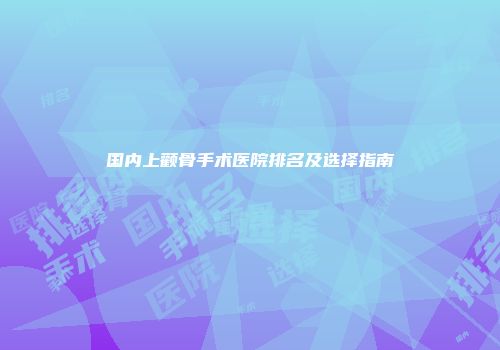国内上颧骨手术医院排名及选择指南