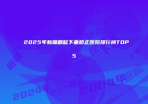 2025年新疆眼睑下垂矫正医院排行榜TOP5
