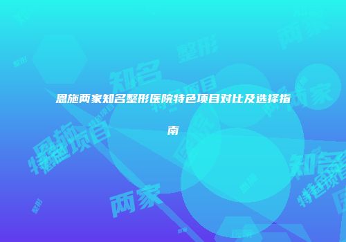 恩施两家知名整形医院特色项目对比及选择指南