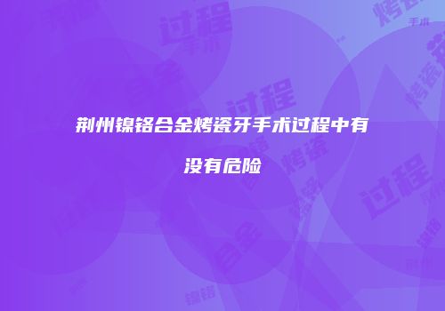 荆州镍铬合金烤瓷牙手术过程中有没有危险