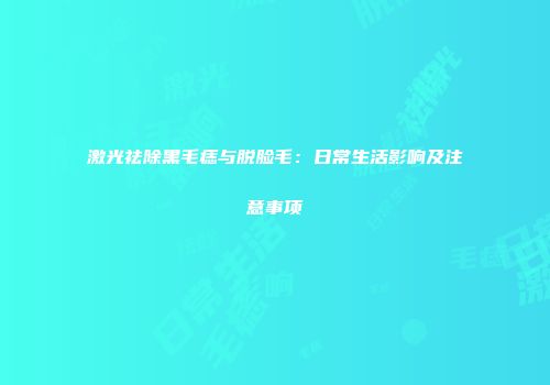 激光祛除黑毛痣与脱脸毛：日常生活影响及注意事项