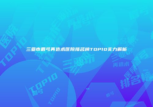 三亚市眉弓再造术医院排名榜TOP10实力解析