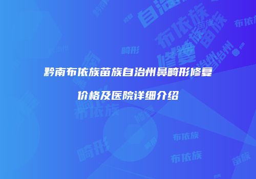 黔南布依族苗族自治州鼻畸形修复价格及医院详细介绍
