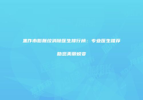 焦作市膨胀纹消除医生排行榜：专业医生推荐助您美丽蜕变