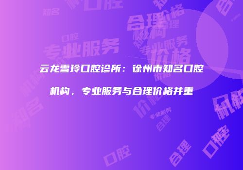 云龙雪玲口腔诊所：徐州市知名口腔机构，专业服务与合理价格并重