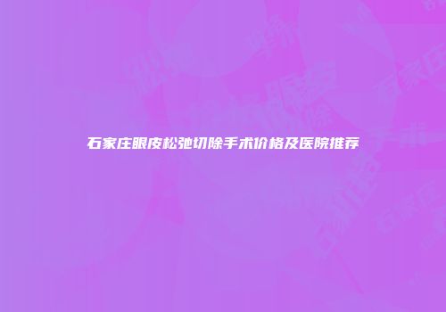 石家庄眼皮松弛切除手术价格及医院推荐