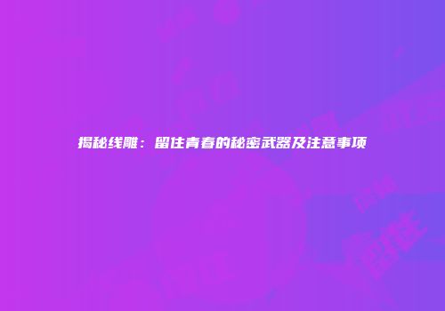 揭秘线雕：留住青春的秘密武器及注意事项