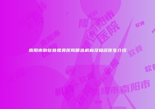 南阳市肋软骨隆鼻医院精选机构及知名医生介绍