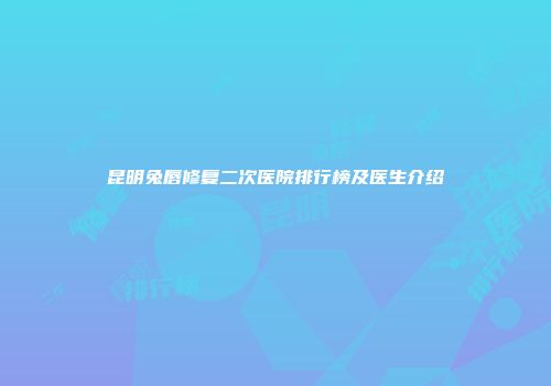昆明兔唇修复二次医院排行榜及医生介绍