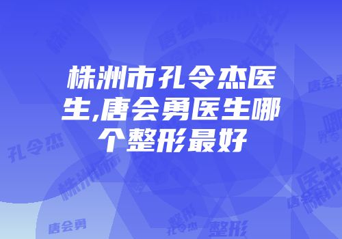 株洲市孔令杰医生,唐会勇医生哪个整形最好