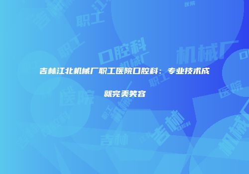 吉林江北机械厂职工医院口腔科：专业技术成就完美笑容