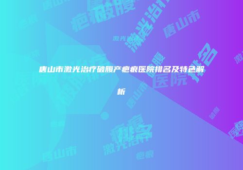 唐山市激光治疗破腹产疤痕医院排名及特色解析