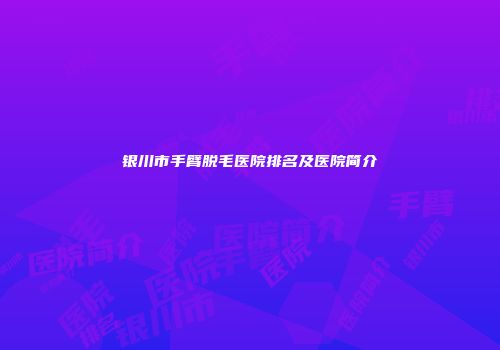 银川市手臂脱毛医院排名及医院简介