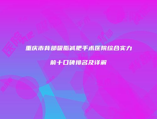重庆市背部吸脂减肥手术医院综合实力前十口碑排名及详解