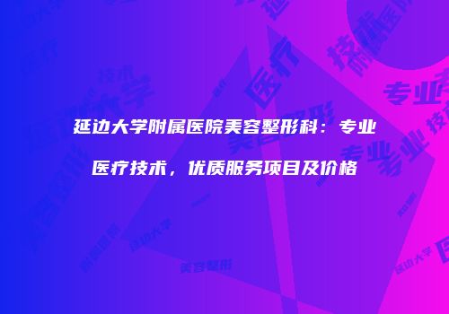 延边大学附属医院美容整形科：专业医疗技术，优质服务项目及价格