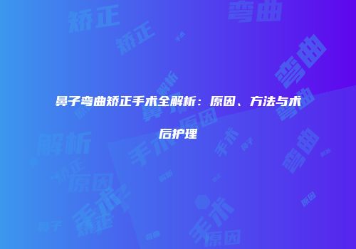 鼻子弯曲矫正手术全解析：原因、方法与术后护理