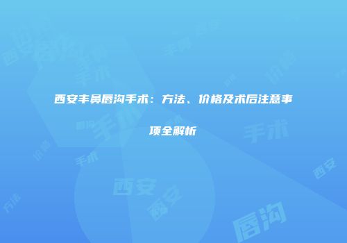 西安丰鼻唇沟手术：方法、价格及术后注意事项全解析