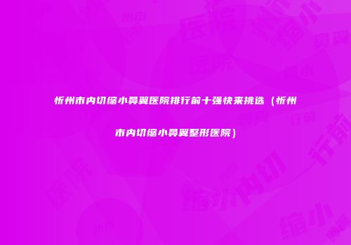 忻州市内切缩小鼻翼医院排行前十强快来挑选（忻州市内切缩小鼻翼整形医院）