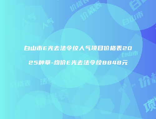 白山市E光去法令纹人气项目价格表2025种草-均价E光去法令纹8848元