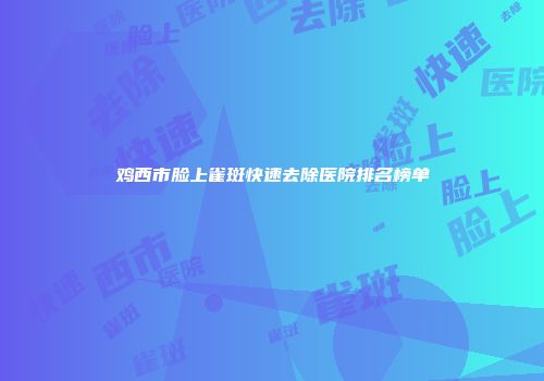 鸡西市脸上雀斑快速去除医院排名榜单