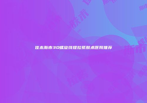 佳木斯市3D螺旋线提拉紧肤术医院推荐