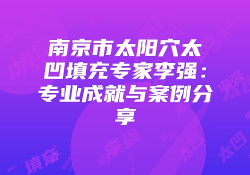 南京市太阳穴太凹填充专家李强：专业成就与案例分享