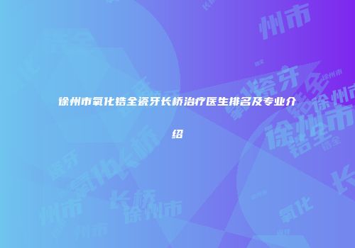 徐州市氧化锆全瓷牙长桥治疗医生排名及专业介绍
