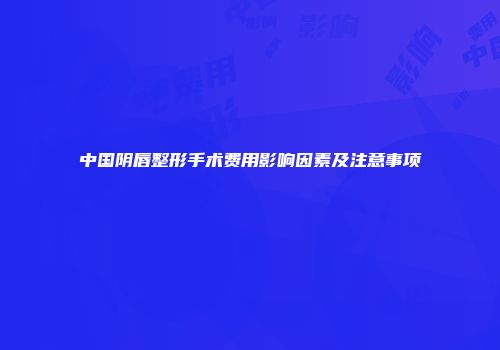 中国阴唇整形手术费用影响因素及注意事项