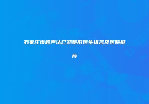 石家庄市超声法已鄞整形医生排名及医院推荐