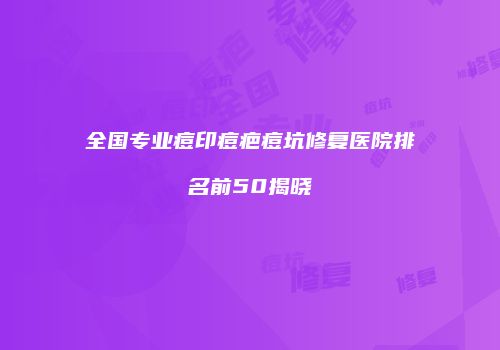 全国专业痘印痘疤痘坑修复医院排名前50揭晓