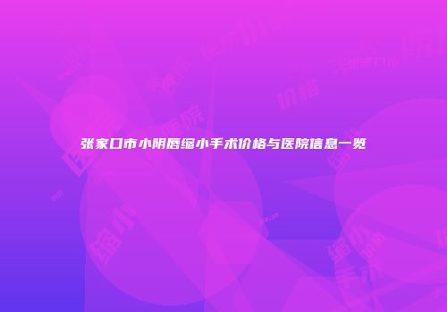 张家口市小阴唇缩小手术价格与医院信息一览