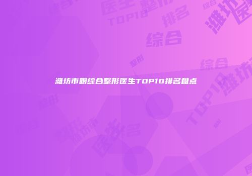 潍坊市眼综合整形医生TOP10排名盘点